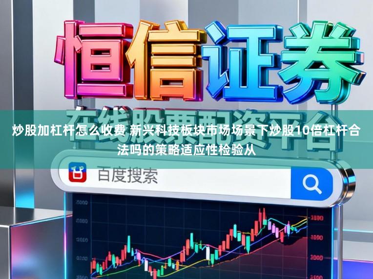 炒股加杠杆怎么收费 新兴科技板块市场场景下炒股10倍杠杆合法吗的策略适应性检验从