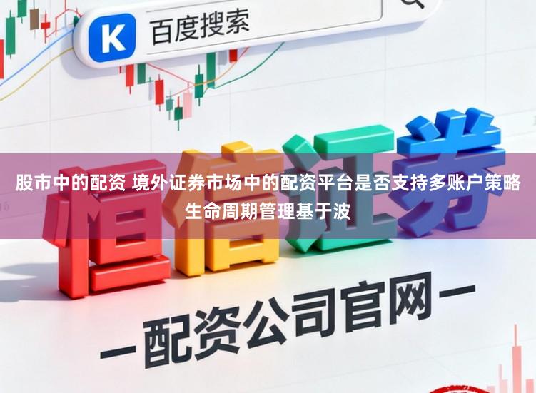 股市中的配资 境外证券市场中的配资平台是否支持多账户策略生命周期管理基于波