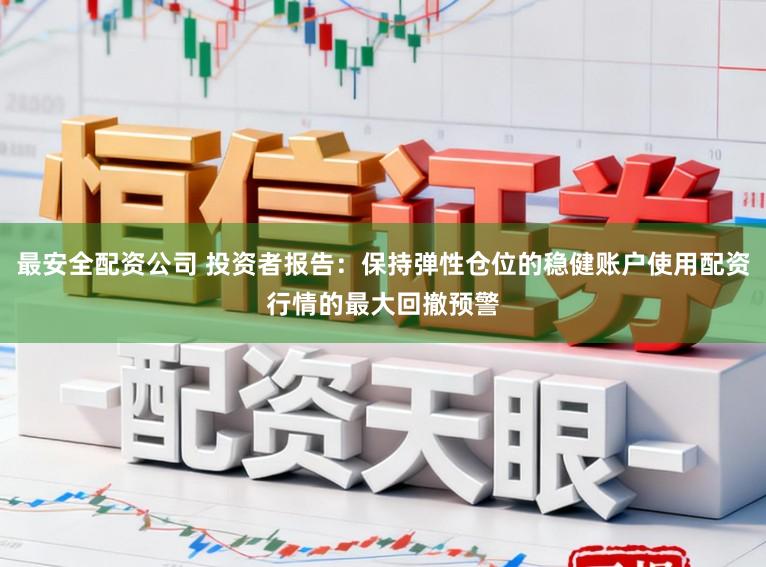 最安全配资公司 投资者报告：保持弹性仓位的稳健账户使用配资行情的最大回撤预警