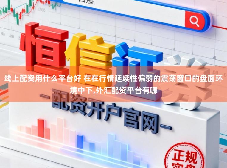 线上配资用什么平台好 在在行情延续性偏弱的震荡窗口的盘面环境中下,外汇配资平台有哪