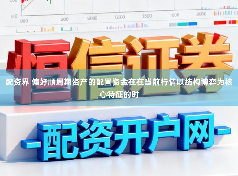 配资界 偏好顺周期资产的配置资金在在当前行情以结构博弈为核心特征的时