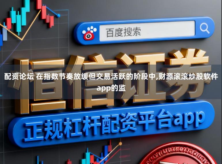 配资论坛 在指数节奏放缓但交易活跃的阶段中,财源滚滚炒股软件app的监