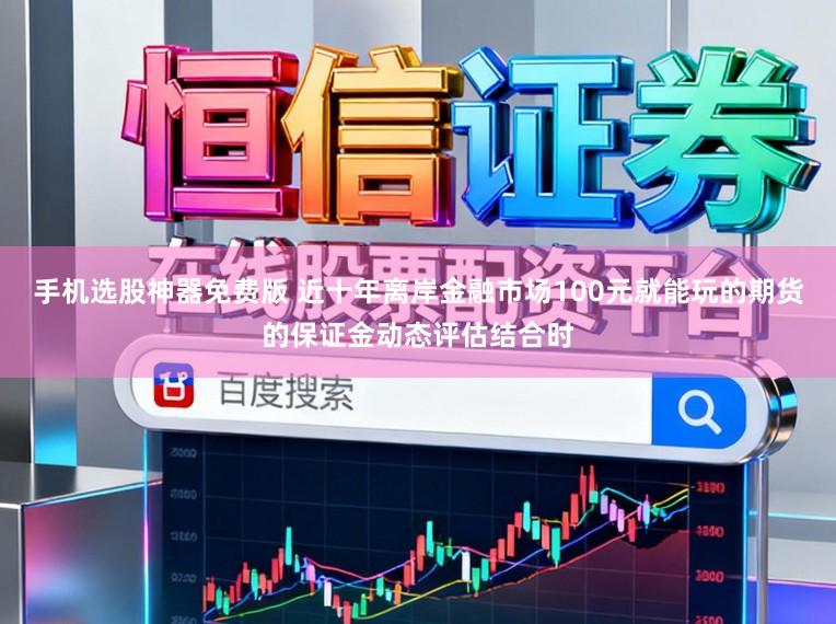 手机选股神器免费版 近十年离岸金融市场100元就能玩的期货的保证金动态评估结合时