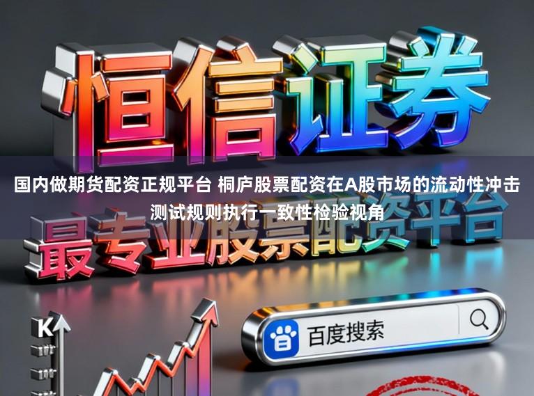 国内做期货配资正规平台 桐庐股票配资在A股市场的流动性冲击测试规则执行一致性检验视角