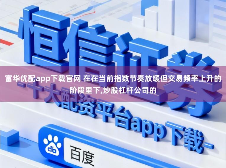 富华优配app下载官网 在在当前指数节奏放缓但交易频率上升的阶段里下,炒股杠杆公司的