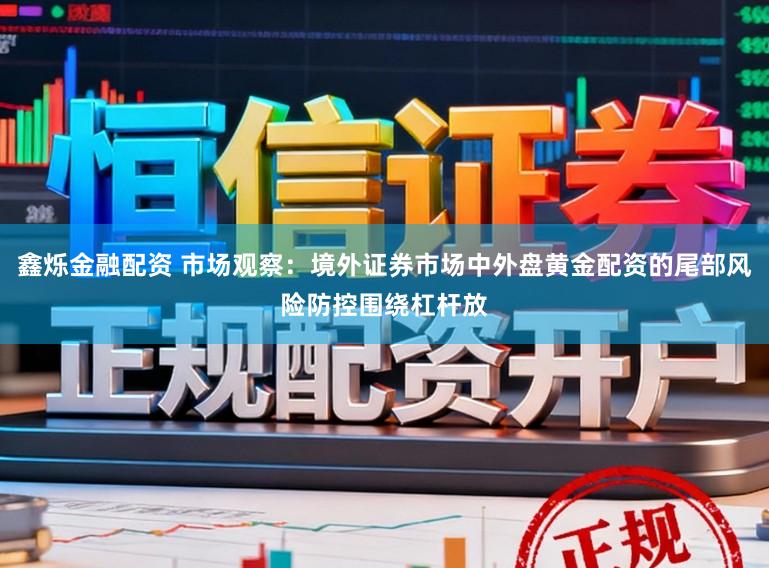 鑫烁金融配资 市场观察：境外证券市场中外盘黄金配资的尾部风险防控围绕杠杆放