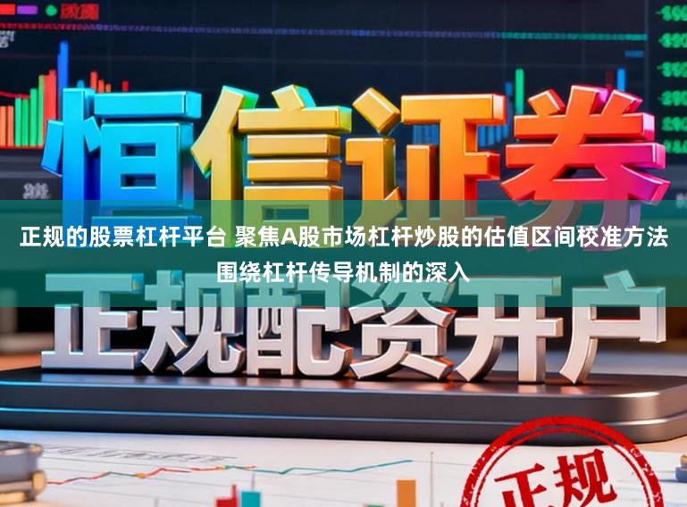 正规的股票杠杆平台 聚焦A股市场杠杆炒股的估值区间校准方法围绕杠杆传导机制的深入