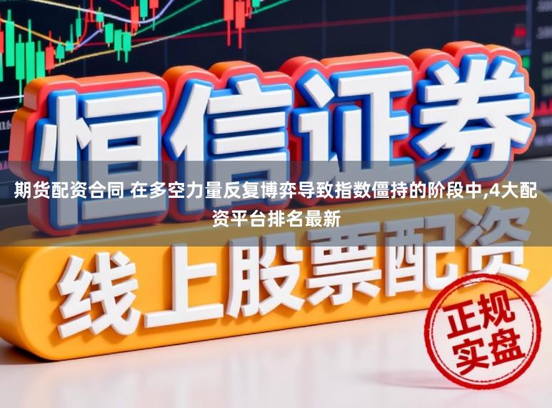 期货配资合同 在多空力量反复博弈导致指数僵持的阶段中,4大配资平台排名最新