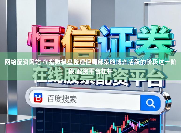 网络配资网站 在指数横盘整理但局部策略博弈活跃的阶段这一阶段,配资平台杠杆