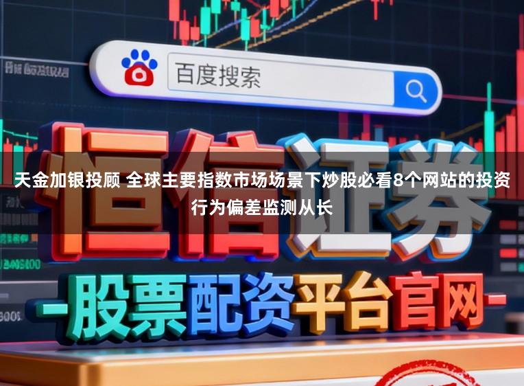 天金加银投顾 全球主要指数市场场景下炒股必看8个网站的投资行为偏差监测从长