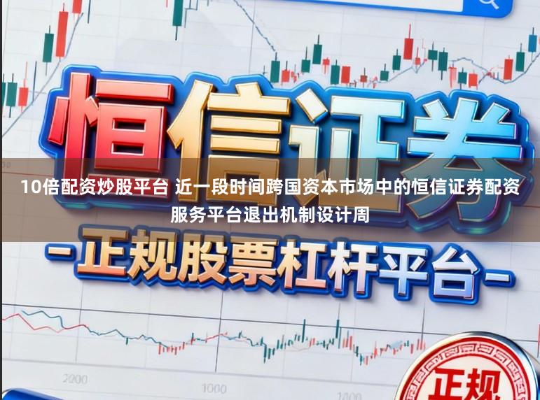 10倍配资炒股平台 近一段时间跨国资本市场中的恒信证券配资服务平台退出机制设计周