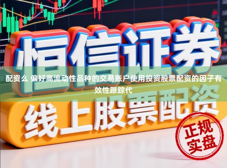 配资么 偏好高流动性品种的交易账户使用投资股票配资的因子有效性跟踪代