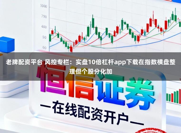 老牌配资平台 风控专栏：实盘10倍杠杆app下载在指数横盘整理但个股分化加