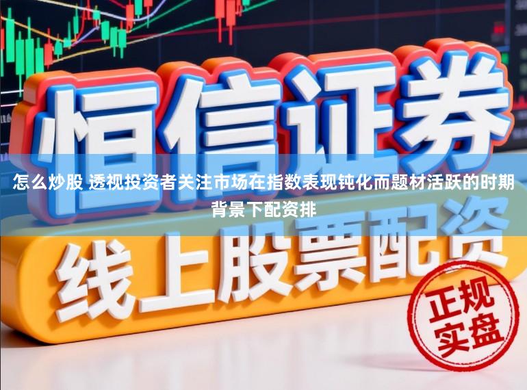 怎么炒股 透视投资者关注市场在指数表现钝化而题材活跃的时期背景下配资排