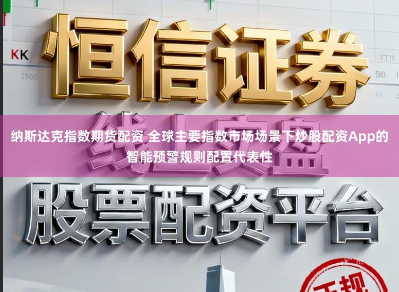 纳斯达克指数期货配资 全球主要指数市场场景下炒股配资App的智能预警规则配置代表性
