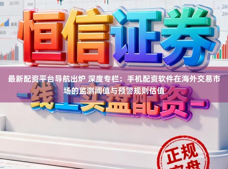 最新配资平台导航出炉 深度专栏：手机配资软件在海外交易市场的监测阈值与预警规则估值