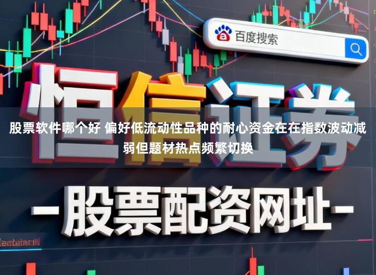 股票软件哪个好 偏好低流动性品种的耐心资金在在指数波动减弱但题材热点频繁切换