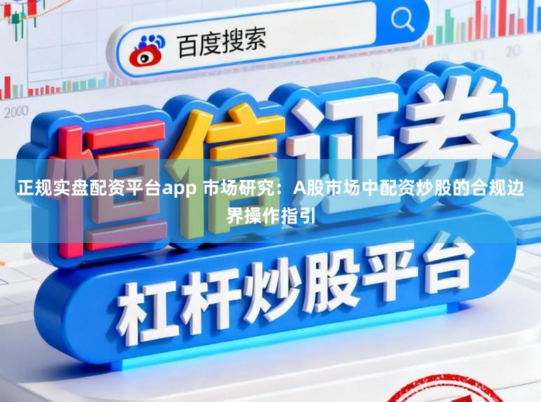 正规实盘配资平台app 市场研究：A股市场中配资炒股的合规边界操作指引