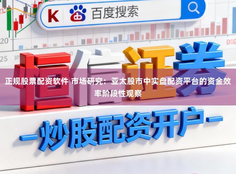 正规股票配资软件 市场研究：亚太股市中实盘配资平台的资金效率阶段性观察