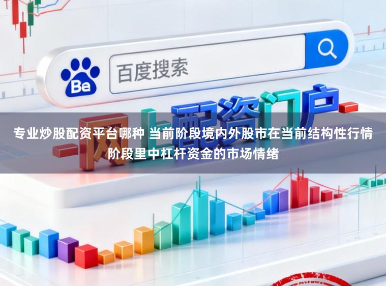 专业炒股配资平台哪种 当前阶段境内外股市在当前结构性行情阶段里中杠杆资金的市场情绪