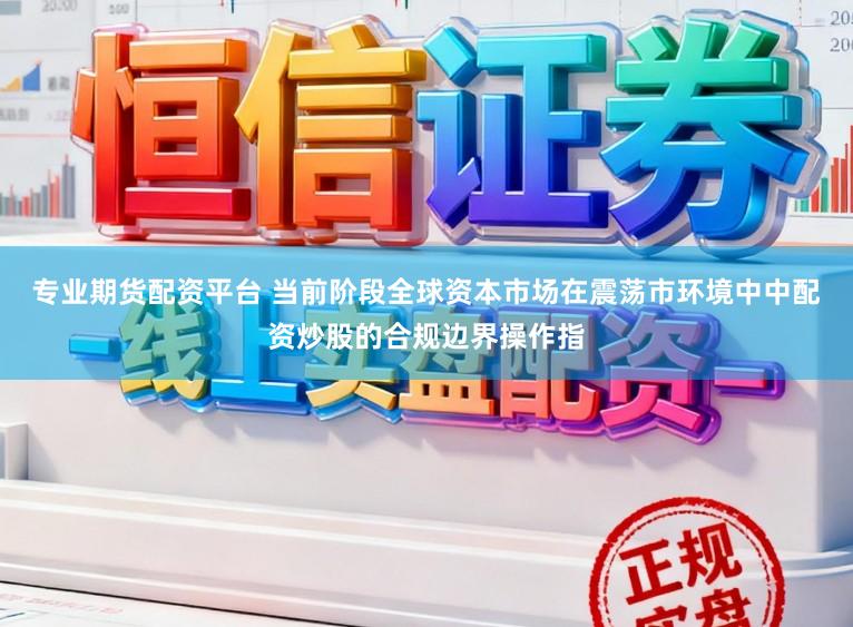 专业期货配资平台 当前阶段全球资本市场在震荡市环境中中配资炒股的合规边界操作指
