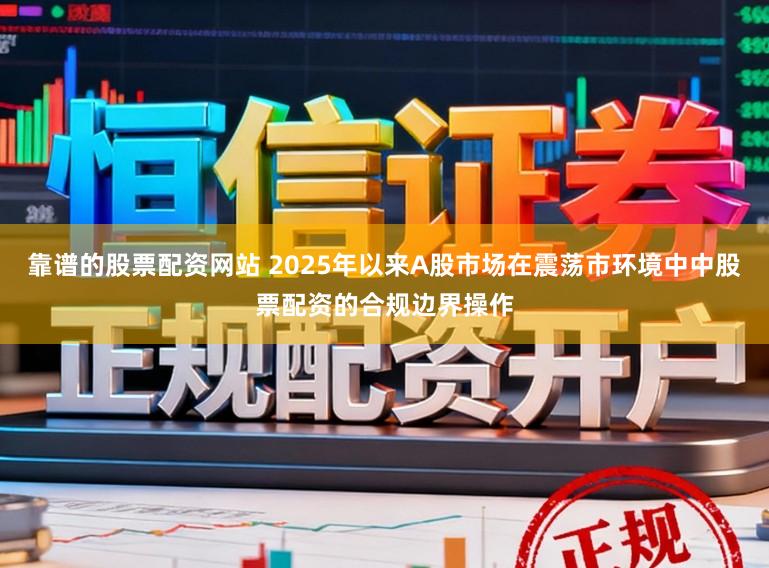 靠谱的股票配资网站 2025年以来A股市场在震荡市环境中中股票配资的合规边界操作
