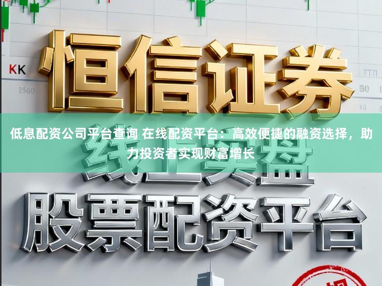 低息配资公司平台查询 在线配资平台：高效便捷的融资选择，助力投资者实现财富增长