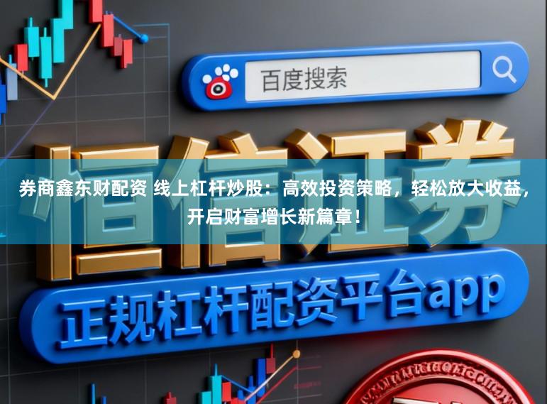 券商鑫东财配资 线上杠杆炒股：高效投资策略，轻松放大收益，开启财富增长新篇章！