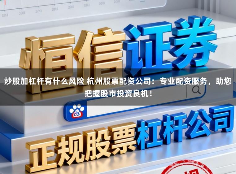 炒股加杠杆有什么风险 杭州股票配资公司：专业配资服务，助您把握股市投资良机！