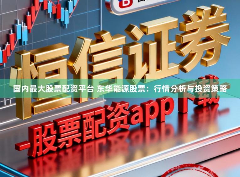 国内最大股票配资平台 东华能源股票：行情分析与投资策略
