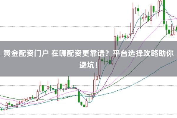 黄金配资门户 在哪配资更靠谱？平台选择攻略助你避坑！