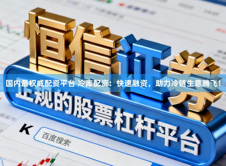 国内最权威配资平台 冷库配资：快速融资，助力冷链生意腾飞！