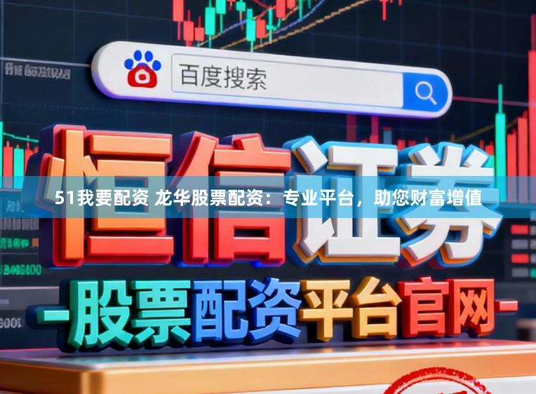 51我要配资 龙华股票配资：专业平台，助您财富增值