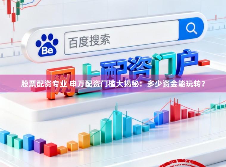 股票配资专业 申万配资门槛大揭秘：多少资金能玩转？