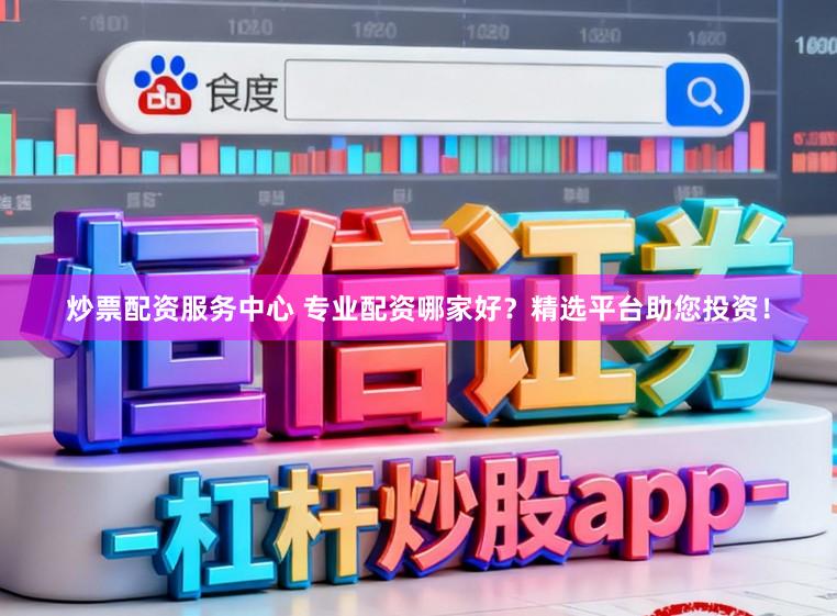 炒票配资服务中心 专业配资哪家好？精选平台助您投资！