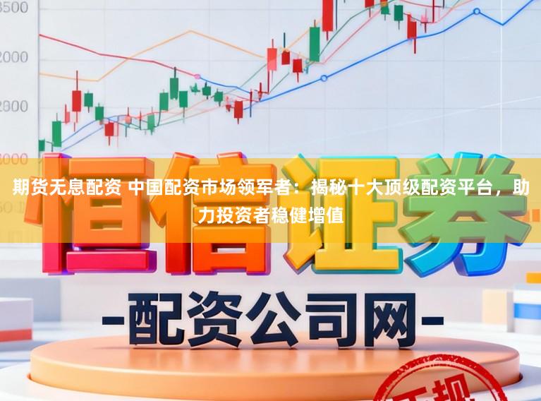 期货无息配资 中国配资市场领军者：揭秘十大顶级配资平台，助力投资者稳健增值