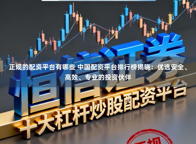 正规的配资平台有哪些 中国配资平台排行榜揭晓：优选安全、高效、专业的投资伙伴