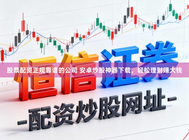 股票配资正规靠谱的公司 安卓炒股神器下载，轻松理财赚大钱