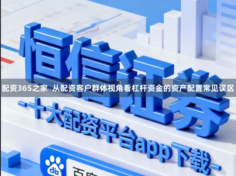 配资365之家  从配资客户群体视角看杠杆资金的资产配置常见误区