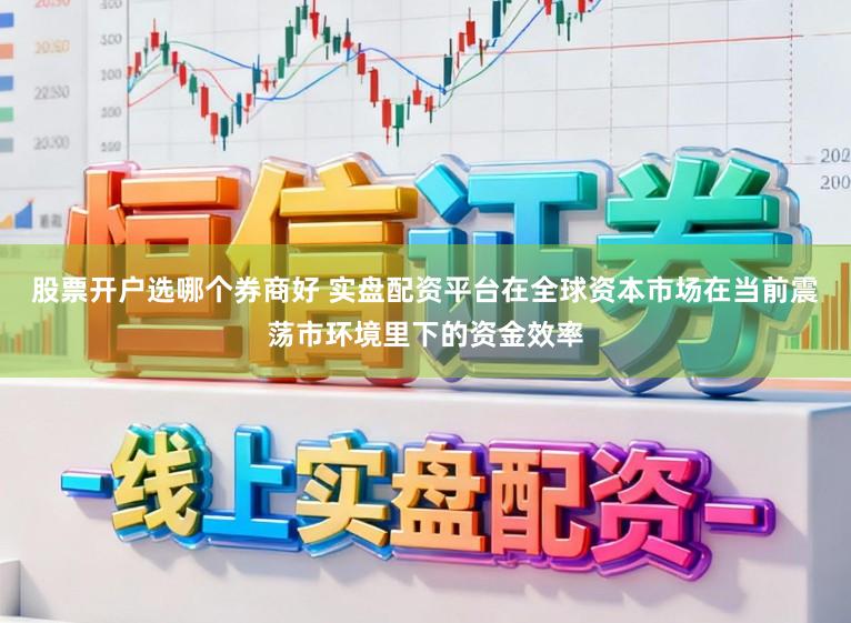 股票开户选哪个券商好 实盘配资平台在全球资本市场在当前震荡市环境里下的资金效率