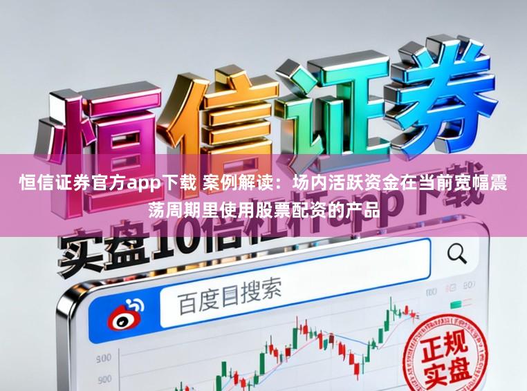 恒信证券官方app下载 案例解读：场内活跃资金在当前宽幅震荡周期里使用股票配资的产品