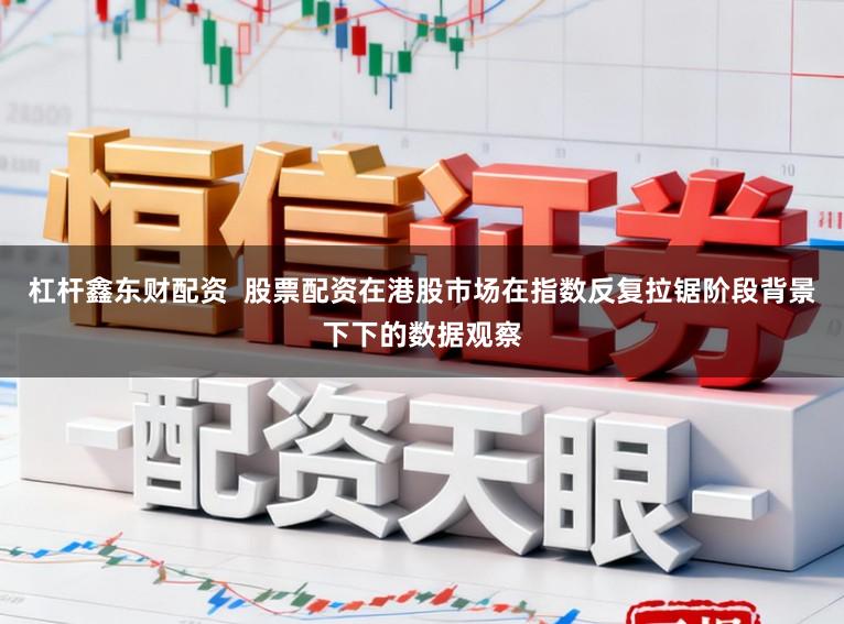 杠杆鑫东财配资  股票配资在港股市场在指数反复拉锯阶段背景下下的数据观察