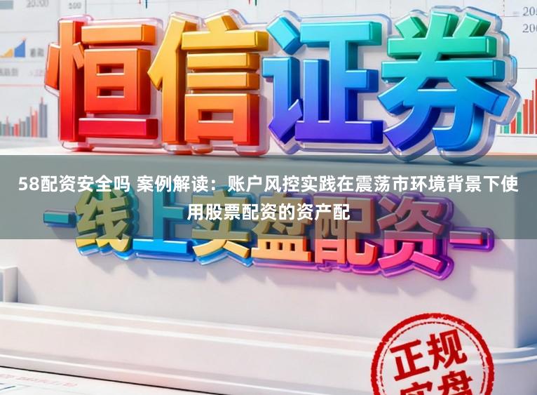 58配资安全吗 案例解读：账户风控实践在震荡市环境背景下使用股票配资的资产配