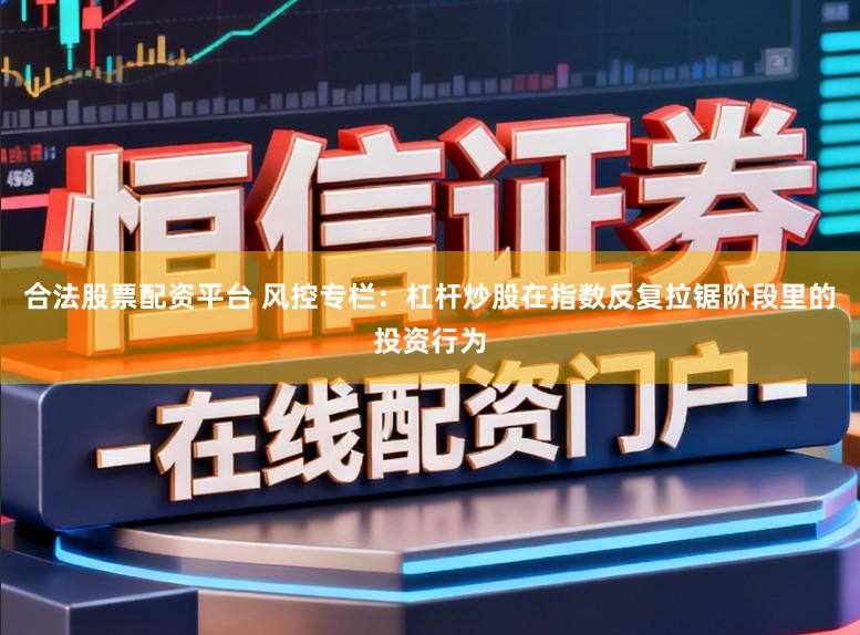 合法股票配资平台 风控专栏：杠杆炒股在指数反复拉锯阶段里的投资行为