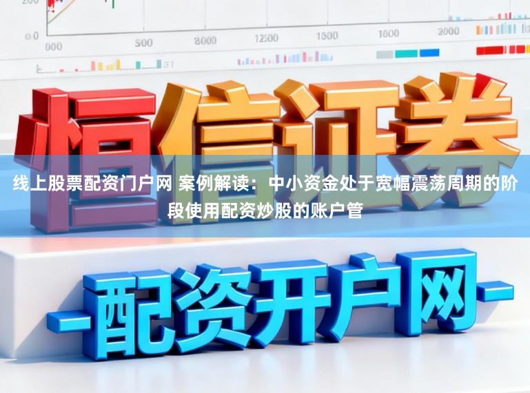 线上股票配资门户网 案例解读：中小资金处于宽幅震荡周期的阶段使用配资炒股的账户管