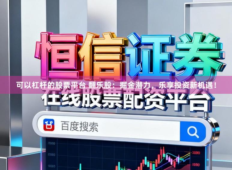 可以杠杆的股票平台 翻乐股：掘金潜力，乐享投资新机遇！