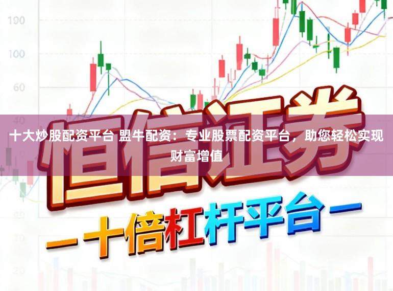 十大炒股配资平台 盟牛配资：专业股票配资平台，助您轻松实现财富增值