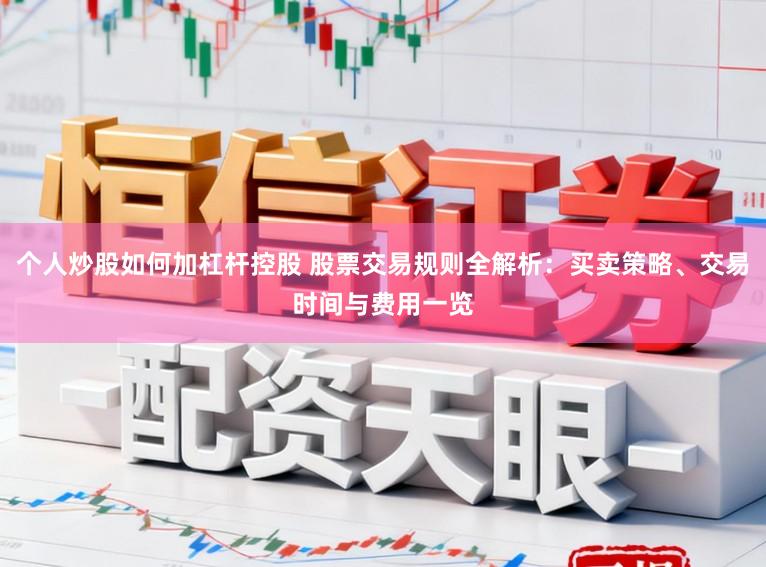 个人炒股如何加杠杆控股 股票交易规则全解析：买卖策略、交易时间与费用一览