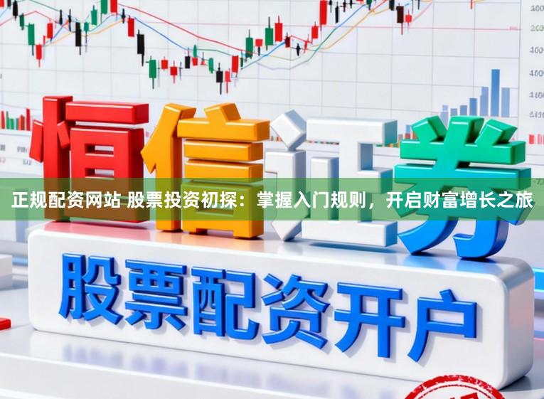 正规配资网站 股票投资初探：掌握入门规则，开启财富增长之旅