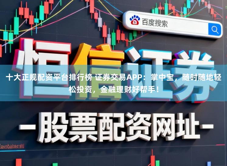 十大正规配资平台排行榜 证券交易APP：掌中宝，随时随地轻松投资，金融理财好帮手！